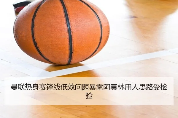 曼联热身赛锋线低效问题暴露阿莫林用人思路受检验