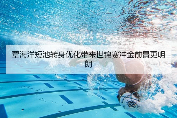 覃海洋短池转身优化带来世锦赛冲金前景更明朗